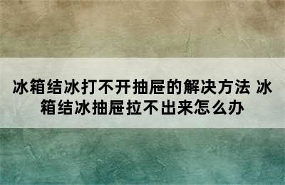 冰箱结冰打不开抽屉的解决方法 冰箱结冰抽屉拉不出来怎么办